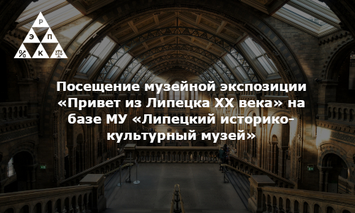 Посещение музейной экспозиции «Привет из Липецка XX века» на базе МУ «Липецкий историко-культурный музей»